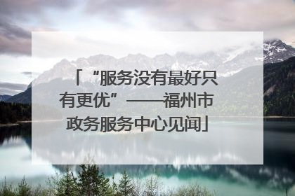 “服务没有最好只有更优”——福州市政务服务中心见闻