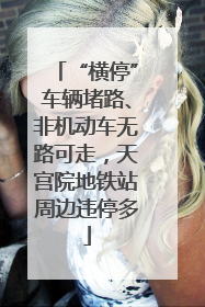 “横停”车辆堵路、非机动车无路可走，天宫院地铁站周边违停多