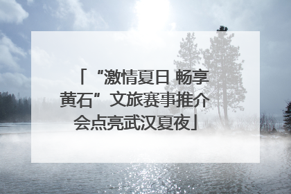“激情夏日 畅享黄石”文旅赛事推介会点亮武汉夏夜