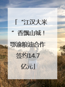 “江汉大米”香飘山城！鄂渝粮油合作签约14.7亿元