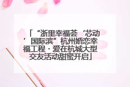 “浙里幸福荟‘芯动’国际滨”杭州婚恋幸福工程・爱在杭城大型交友活动甜蜜开启