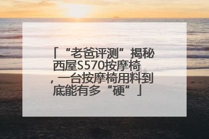 “老爸评测”揭秘西屋S570按摩椅，一台按摩椅用料到底能有多“硬”