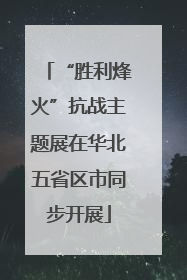 “胜利烽火”抗战主题展在华北五省区市同步开展