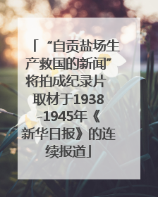 “自贡盐场生产救国的新闻”将拍成纪录片 取材于1938-1945年《新华日报》的连续报道