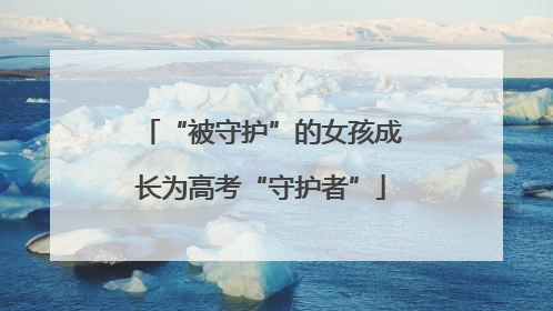 “被守护”的女孩成长为高考“守护者”
