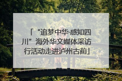 “追梦中华·感知四川”海外华文媒体采访行活动走进泸州古蔺