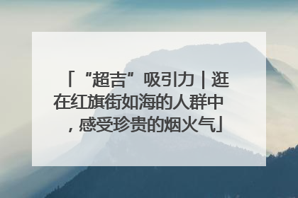 “超吉”吸引力｜逛在红旗街如海的人群中，感受珍贵的烟火气