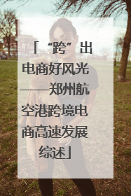 “跨”出电商好风光——郑州航空港跨境电商高速发展综述