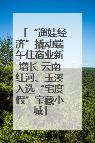 “遛娃经济”撬动端午住宿业新增长 云南红河、玉溪入选“宅度假”宝藏小城