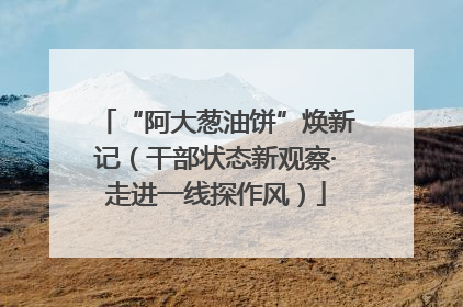 “阿大葱油饼”焕新记（干部状态新观察·走进一线探作风）
