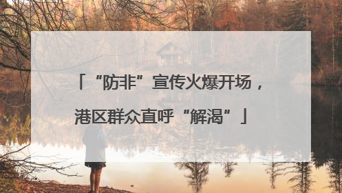 “防非”宣传火爆开场，港区群众直呼“解渴”