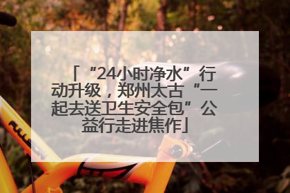 “24小时净水”行动升级，郑州太古“一起去送卫生安全包”公益行走进焦作