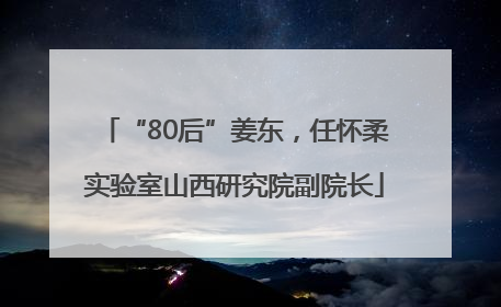 “80后”姜东，任怀柔实验室山西研究院副院长