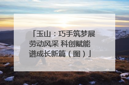 玉山：巧手筑梦展劳动风采 科创赋能谱成长新篇（图）
