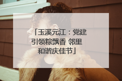 玉溪元江：党建引领粽飘香 邻里和谐庆佳节