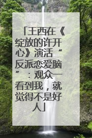 王西在《绽放的许开心》演活“反派恋爱脑”：观众一看到我，就觉得不是好人