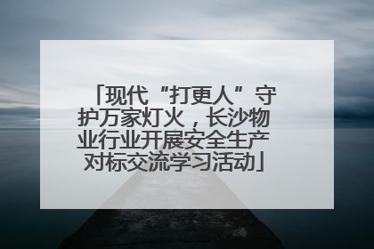 现代“打更人”守护万家灯火，长沙物业行业开展安全生产对标交流学习活动