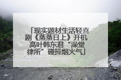 现实题材生活轻喜剧《蒸蒸日上》开机 高叶韩东君“澡堂律所”碰撞烟火气