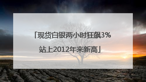 现货白银两小时狂飙3% 站上2012年来新高