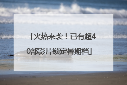 火热来袭！已有超40部影片锁定暑期档