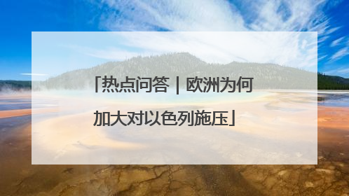 热点问答｜欧洲为何加大对以色列施压