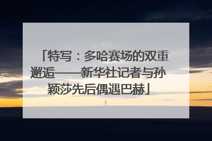 特写：多哈赛场的双重邂逅——新华社记者与孙颖莎先后偶遇巴赫