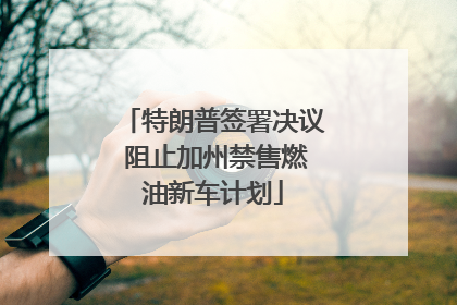 特朗普签署决议 阻止加州禁售燃油新车计划