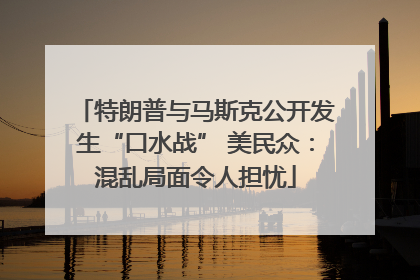特朗普与马斯克公开发生“口水战” 美民众：混乱局面令人担忧