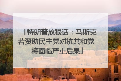 特朗普放狠话：马斯克若资助民主党对抗共和党 将面临严重后果
