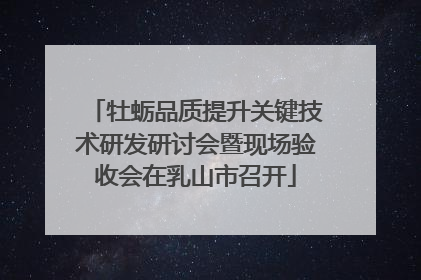 牡蛎品质提升关键技术研发研讨会暨现场验收会在乳山市召开