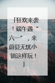 狂欢来袭！端午遇“六一”，来蔚县无忧小镇这样玩！