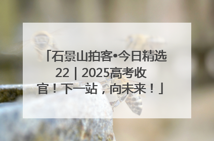 石景山拍客•今日精选 22｜2025高考收官！下一站，向未来！