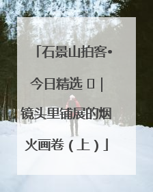 石景山拍客•今日精选 ㉓｜镜头里铺展的烟火画卷（上）