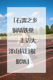 石雷之乡 铜墙铁壁——走访大泽山抗日根据地