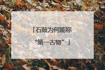 石鼓为何能称“第一古物”