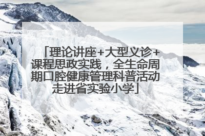 理论讲座+大型义诊+课程思政实践，全生命周期口腔健康管理科普活动走进省实验小学