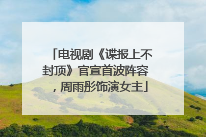 电视剧《谍报上不封顶》官宣首波阵容，周雨彤饰演女主