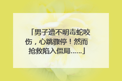 男子遭不明毒蛇咬伤，心跳骤停！然而抢救陷入僵局……