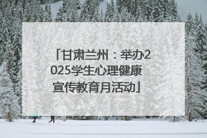 甘肃兰州：举办2025学生心理健康宣传教育月活动