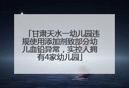甘肃天水一幼儿园违规使用添加剂致部分幼儿血铅异常，实控人拥有4家幼儿园