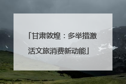 甘肃敦煌：多举措激活文旅消费新动能