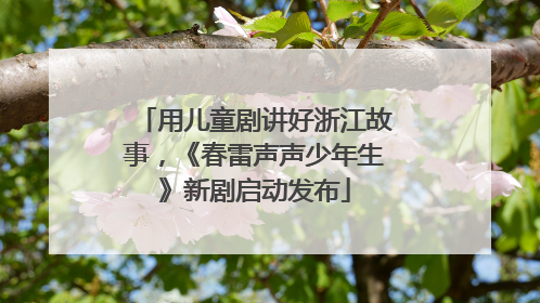 用儿童剧讲好浙江故事，《春雷声声少年生》新剧启动发布