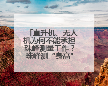 直升机、无人机为何不能承担珠峰测量工作？珠峰测“身高”揭秘→