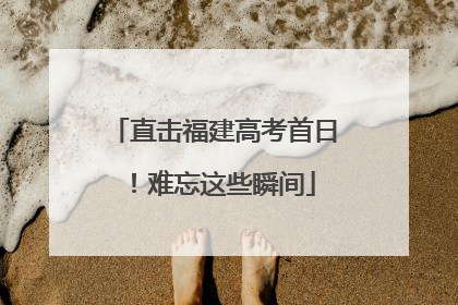 直击福建高考首日！难忘这些瞬间