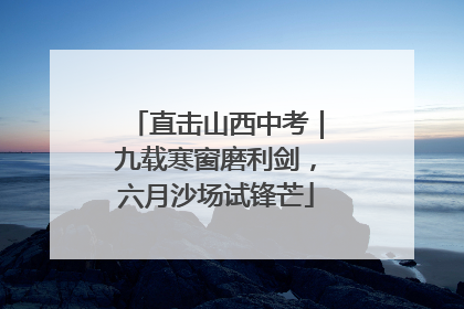 直击山西中考｜九载寒窗磨利剑，六月沙场试锋芒