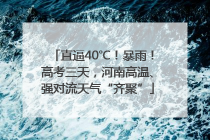 直逼40℃！暴雨！高考三天，河南高温、强对流天气“齐聚”