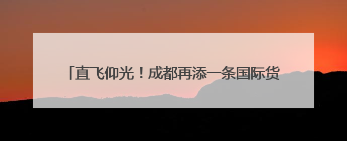直飞仰光！成都再添一条国际货运航线，青蟹龙虾速达市民餐桌