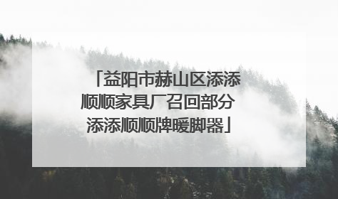 益阳市赫山区添添顺顺家具厂召回部分添添顺顺牌暖脚器