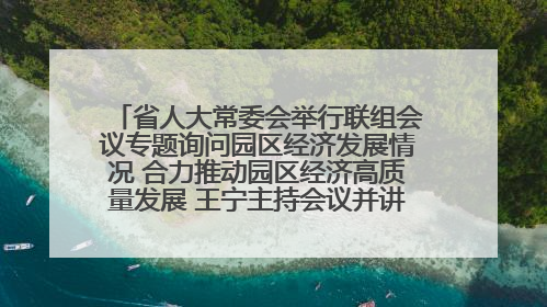 省人大常委会举行联组会议专题询问园区经济发展情况 合力推动园区经济高质量发展 王宁主持会议并讲话 王予波带队到会应询