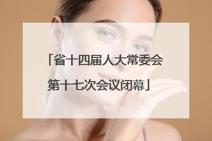 省十四届人大常委会第十七次会议闭幕